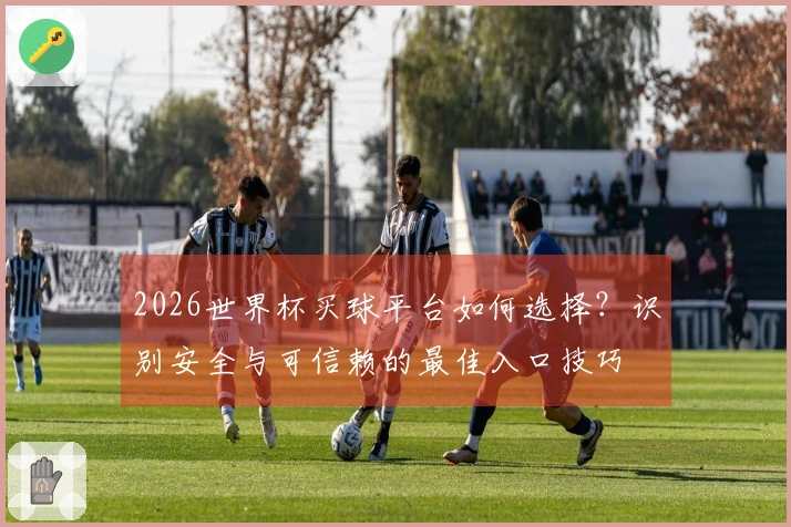 2026世界杯买球平台如何选择？识别安全与可信赖的最佳入口技巧
